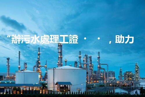 “辦污水處理工證，助力環(huán)保事業(yè)新篇章！”